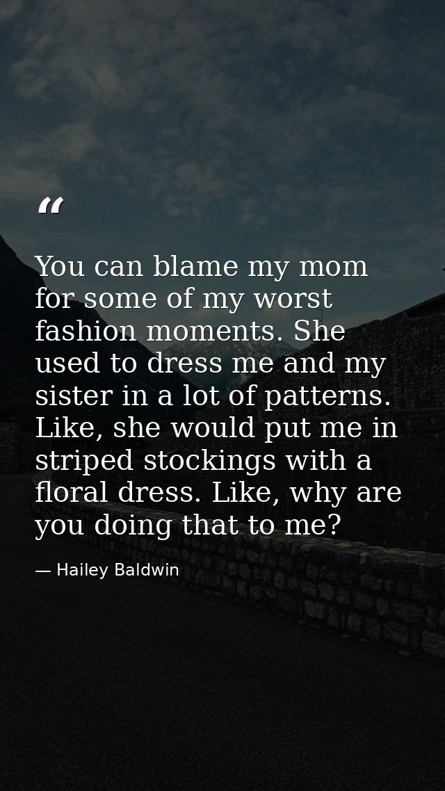 You can blame my mom for some of my worst fashion moments. She used to dress me and my sister in a lot of patterns. Like — Hailey Baldwin