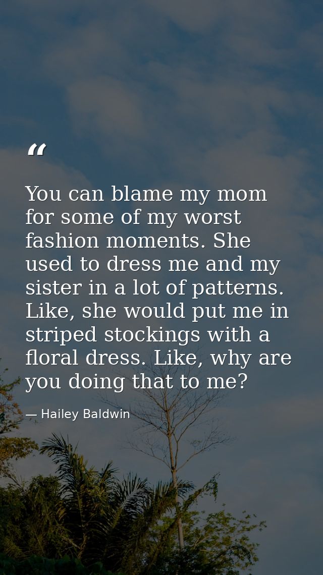 You can blame my mom for some of my worst fashion moments. She used to dress me and my sister in a lot of patterns. Like — Hailey Baldwin