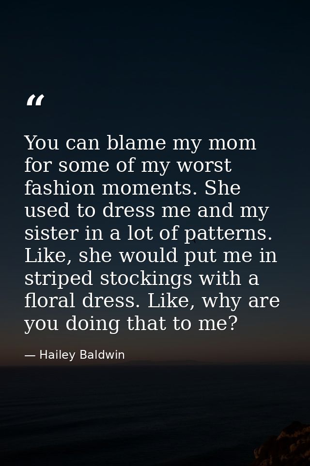 You can blame my mom for some of my worst fashion moments. She used to dress me and my sister in a lot of patterns. Like — Hailey Baldwin