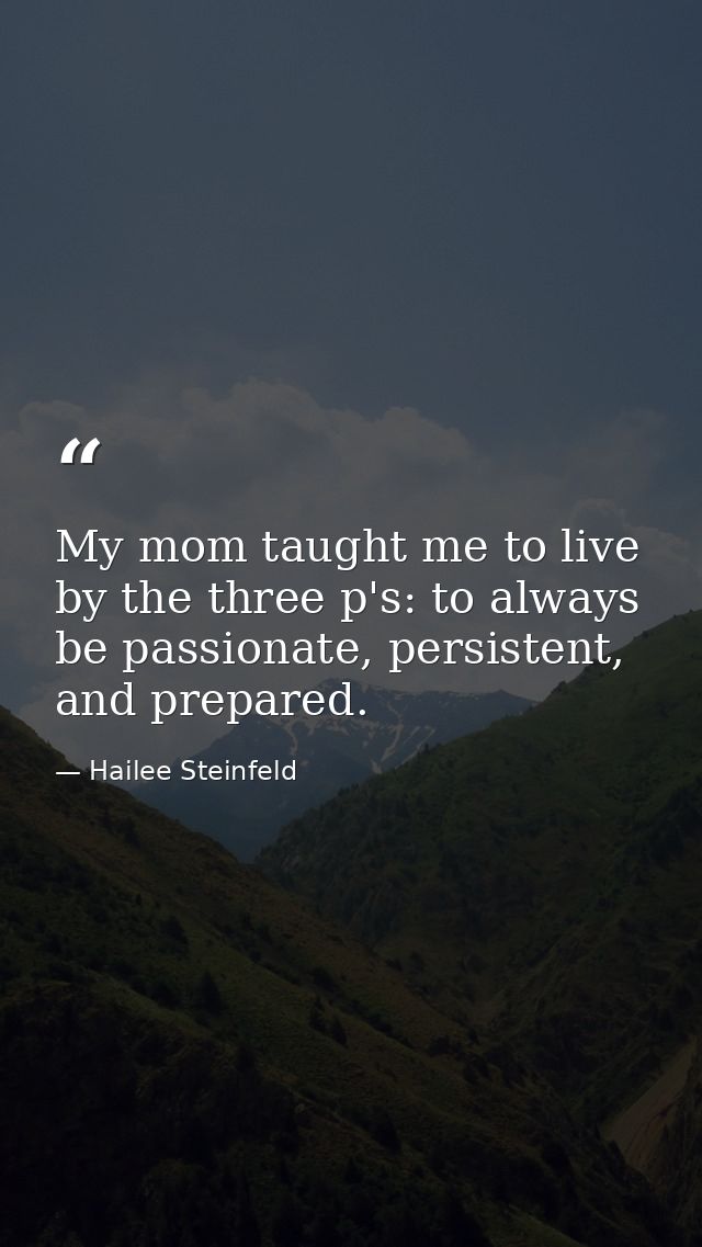 My mom taught me to live by the three p's: to always be passionate, persistent, and prepared. — Hailee Steinfeld