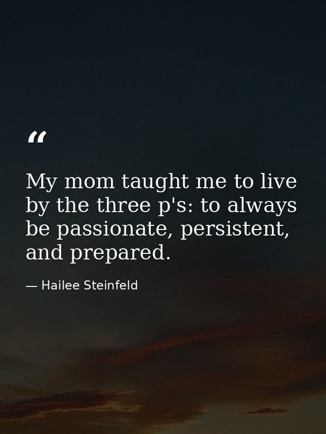 My mom taught me to live by the three p's: to always be passionate, persistent, and prepared. — Hailee Steinfeld