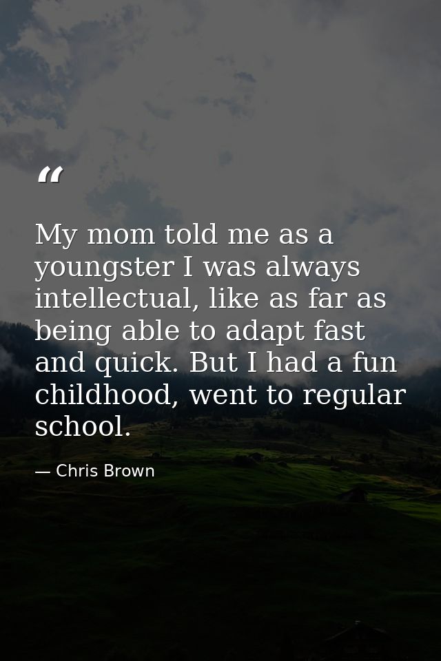 My mom told me as a youngster I was always intellectual, like as far as being able to adapt fast and quick. But I had a  — Chris Brown