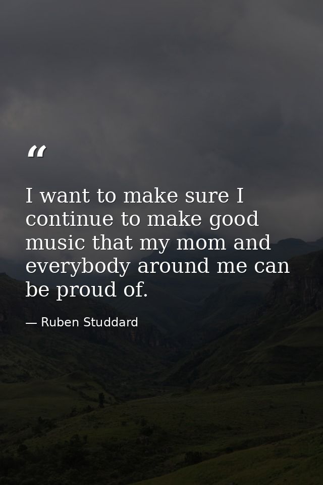 I want to make sure I continue to make good music that my mom and everybody around me can be proud of. — Ruben Studdard