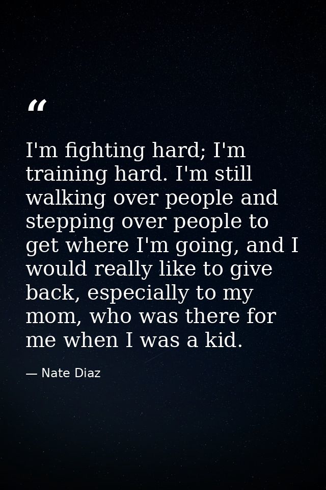 I'm fighting hard; I'm training hard. I'm still walking over people and stepping over people to get where I'm going, and — Nate Diaz