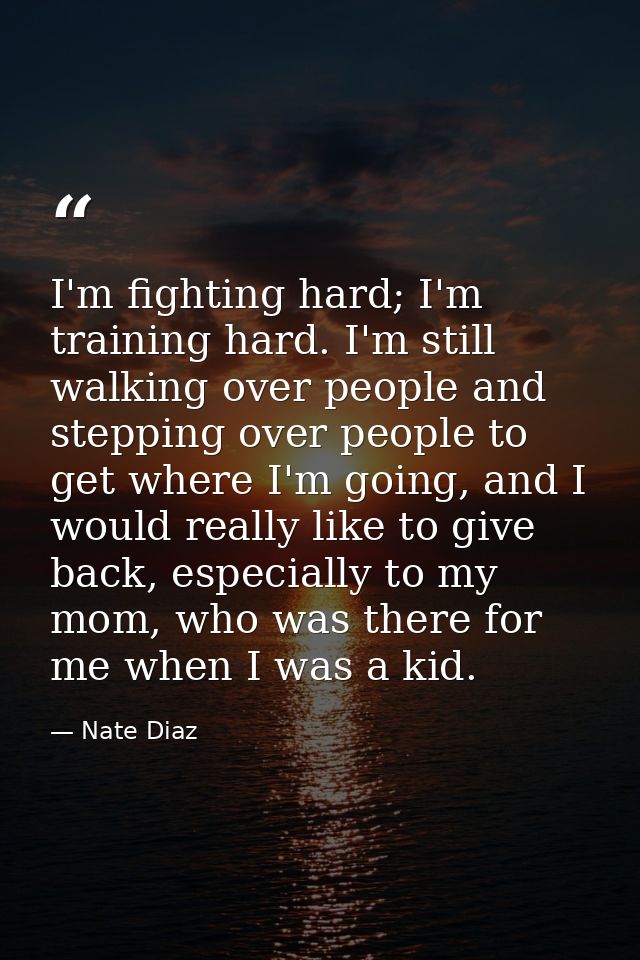 I'm fighting hard; I'm training hard. I'm still walking over people and stepping over people to get where I'm going, and — Nate Diaz