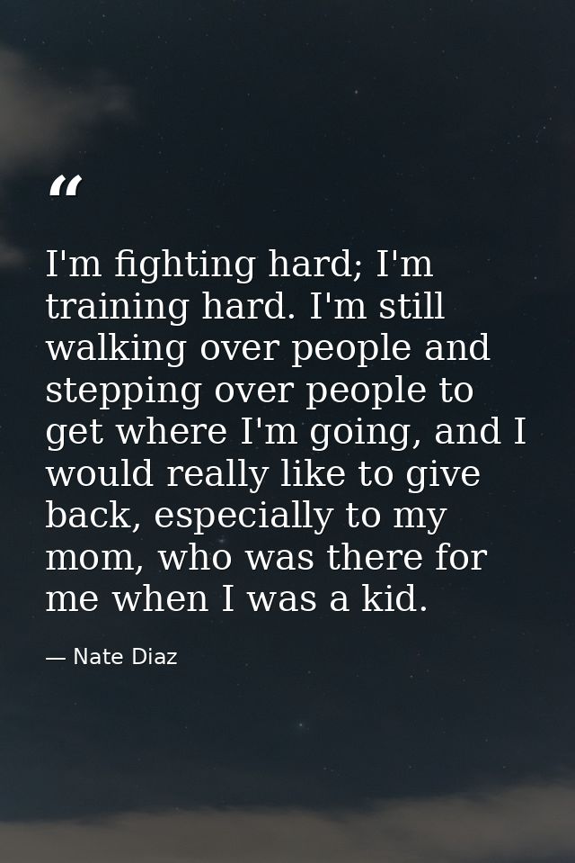 I'm fighting hard; I'm training hard. I'm still walking over people and stepping over people to get where I'm going, and — Nate Diaz