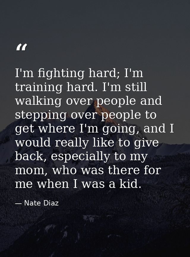 I'm fighting hard; I'm training hard. I'm still walking over people and stepping over people to get where I'm going, and — Nate Diaz