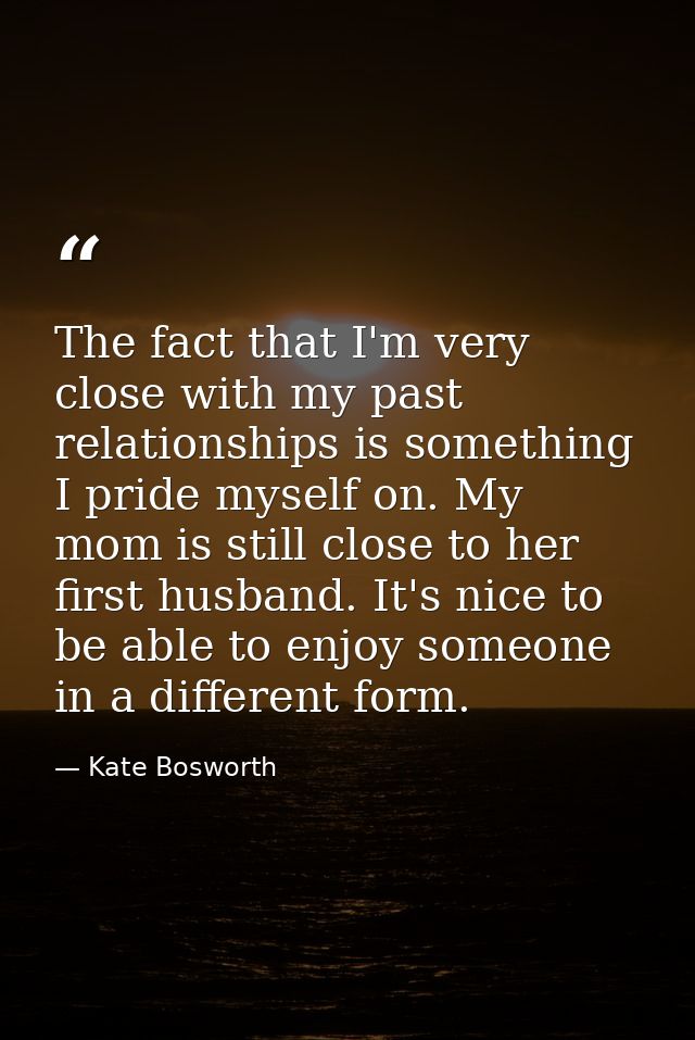 The fact that I'm very close with my past relationships is something I pride myself on. My mom is still close to her fir — Kate Bosworth