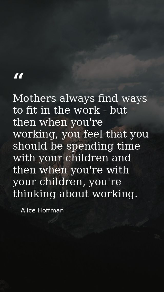 Mothers always find ways to fit in the work - but then when you're working, you feel that you should be spending time wi — Alice Hoffman