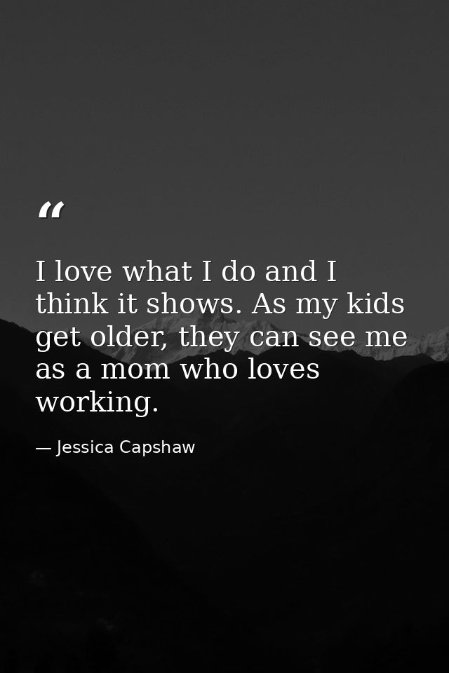 I love what I do and I think it shows. As my kids get older, they can see me as a mom who loves working. — Jessica Capshaw