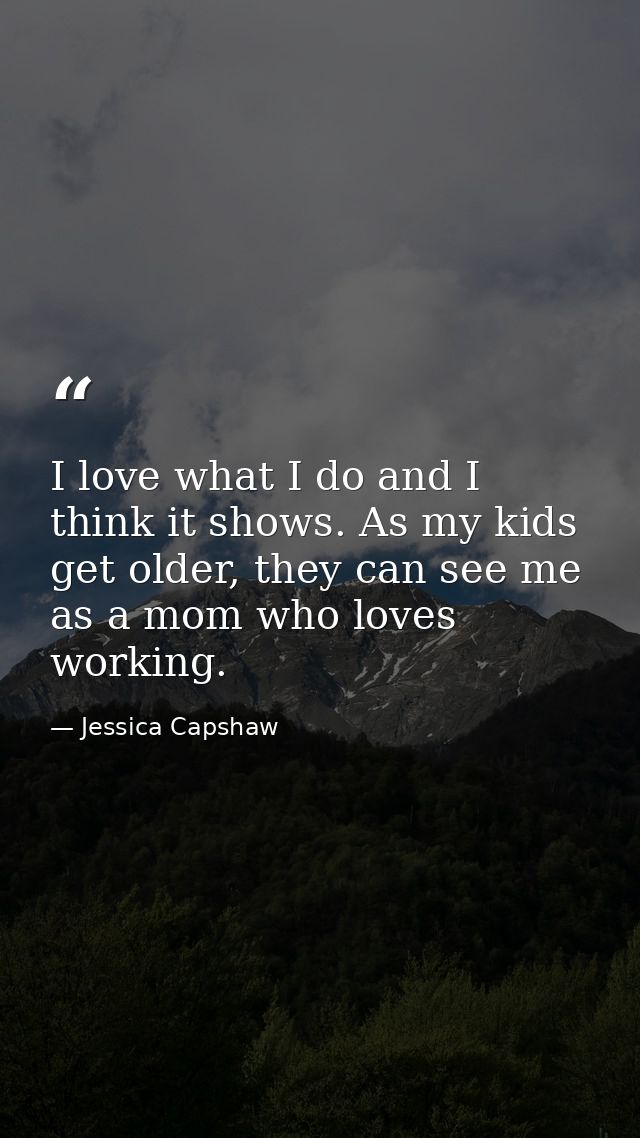 I love what I do and I think it shows. As my kids get older, they can see me as a mom who loves working. — Jessica Capshaw