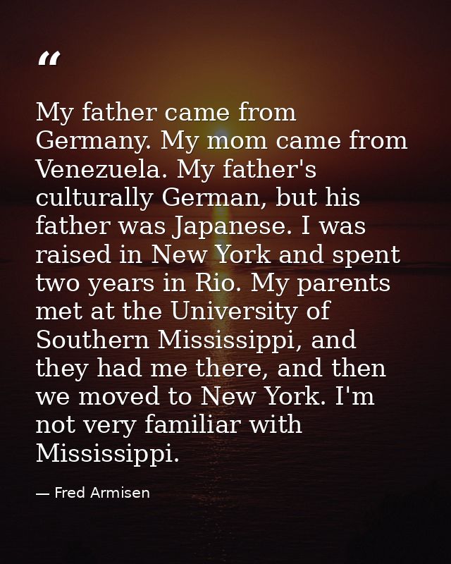 My father came from Germany. My mom came from Venezuela. My father's culturally German, but his father was Japanese. I w — Fred Armisen