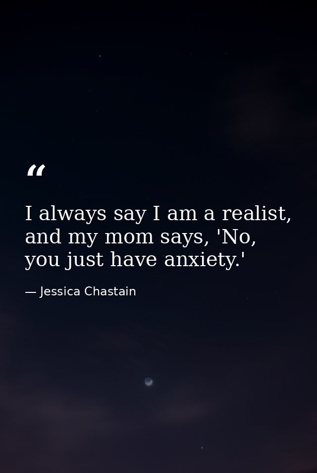 I always say I am a realist, and my mom says, 'No, you just have anxiety.' — Jessica Chastain