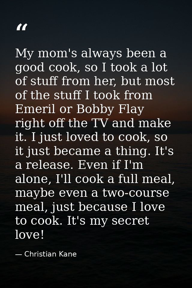 My mom's always been a good cook, so I took a lot of stuff from her, but most of the stuff I took from Emeril or Bobby F — Christian Kane