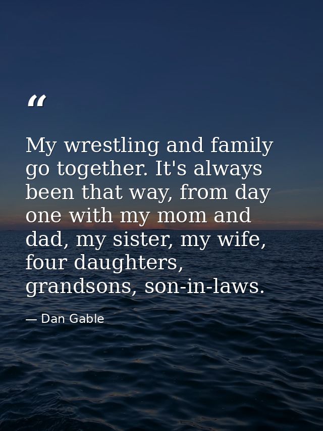 My wrestling and family go together. It's always been that way, from day one with my mom and dad, my sister, my wife, fo — Dan Gable