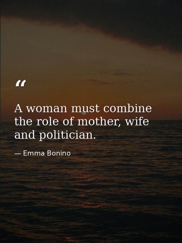 A woman must combine the role of mother, wife and politician. — Emma Bonino