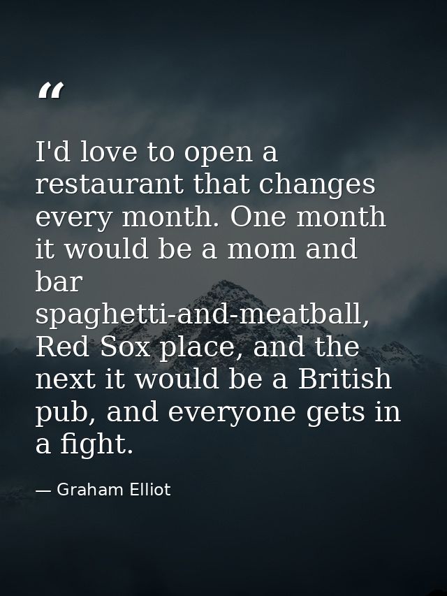 I'd love to open a restaurant that changes every month. One month it would be a mom and bar spaghetti-and-meatball, Red  — Graham Elliot