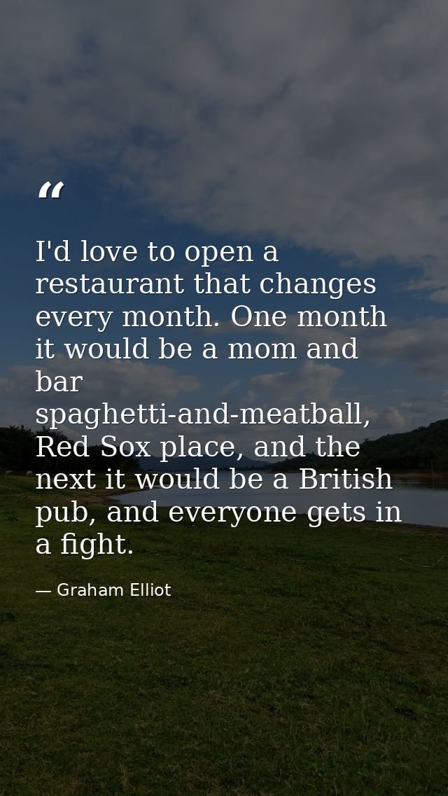 I'd love to open a restaurant that changes every month. One month it would be a mom and bar spaghetti-and-meatball, Red  — Graham Elliot