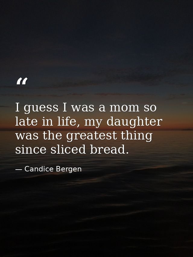 I guess I was a mom so late in life, my daughter was the greatest thing since sliced bread. — Candice Bergen