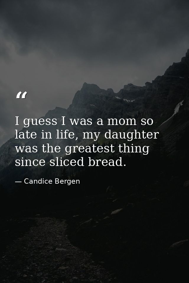 I guess I was a mom so late in life, my daughter was the greatest thing since sliced bread. — Candice Bergen