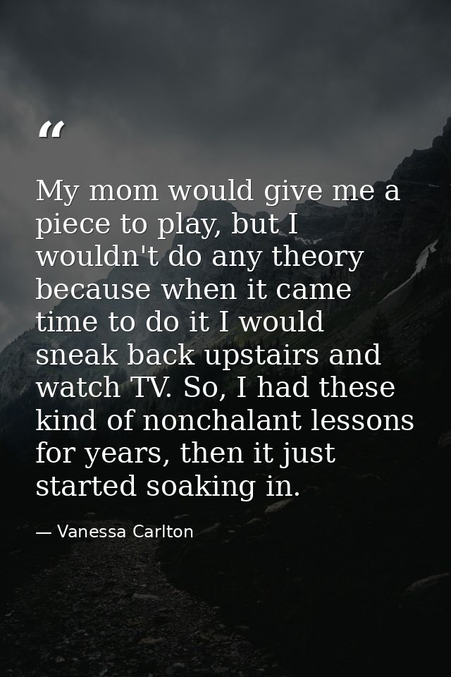 My mom would give me a piece to play, but I wouldn't do any theory because when it came time to do it I would sneak back — Vanessa Carlton