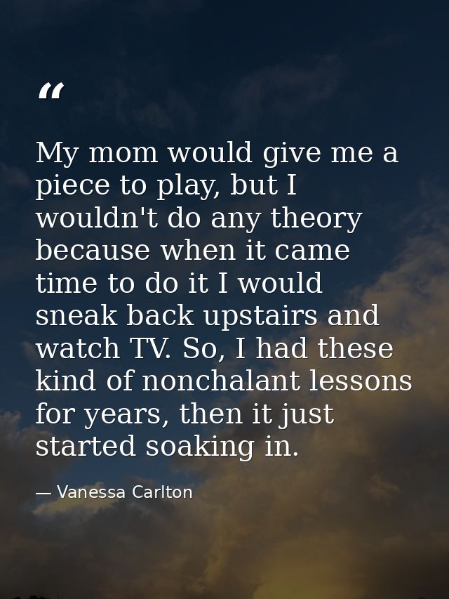 My mom would give me a piece to play, but I wouldn't do any theory because when it came time to do it I would sneak back — Vanessa Carlton