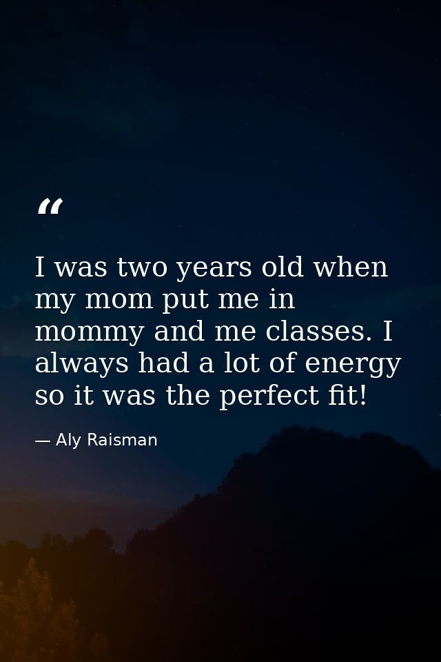 I was two years old when my mom put me in mommy and me classes. I always had a lot of energy so it was the perfect fit! — Aly Raisman