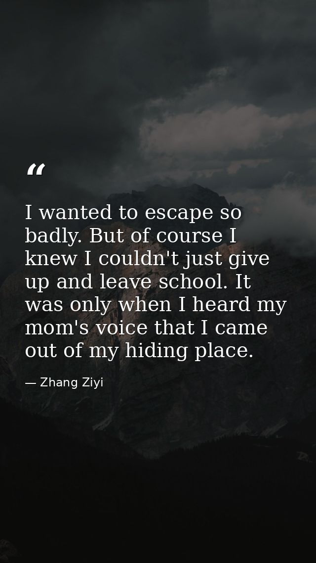I wanted to escape so badly. But of course I knew I couldn't just give up and leave school. It was only when I heard my  — Zhang Ziyi