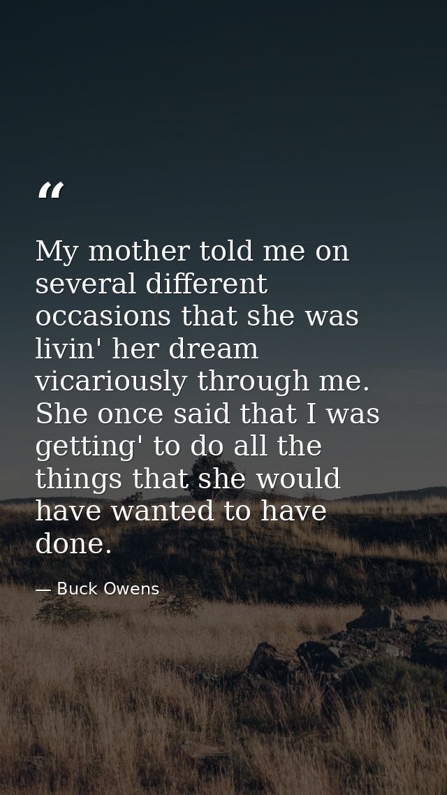 My mother told me on several different occasions that she was livin' her dream vicariously through me. She once said tha — Buck Owens