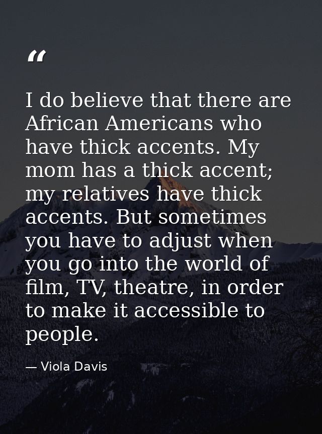I do believe that there are African Americans who have thick accents. My mom has a thick accent; my relatives have thick — Viola Davis