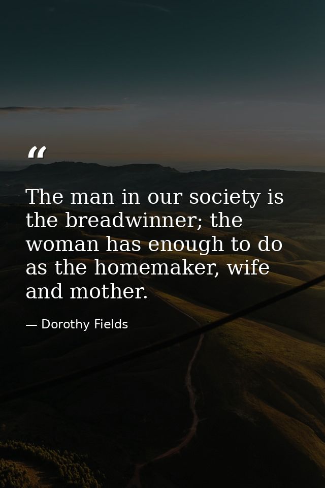 The man in our society is the breadwinner; the woman has enough to do as the homemaker, wife and mother. — Dorothy Fields