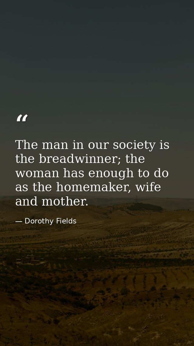 The man in our society is the breadwinner; the woman has enough to do as the homemaker, wife and mother. — Dorothy Fields