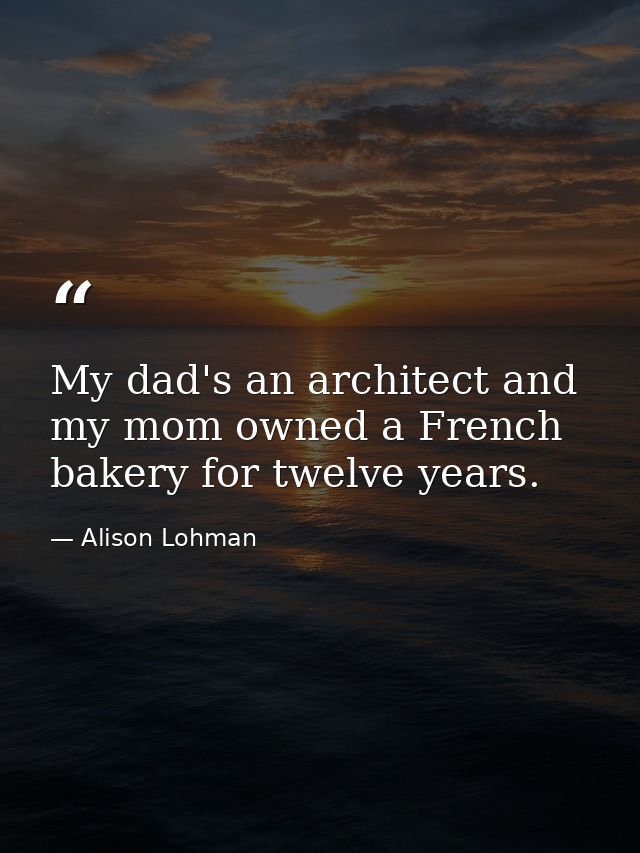 My dad's an architect and my mom owned a French bakery for twelve years. — Alison Lohman