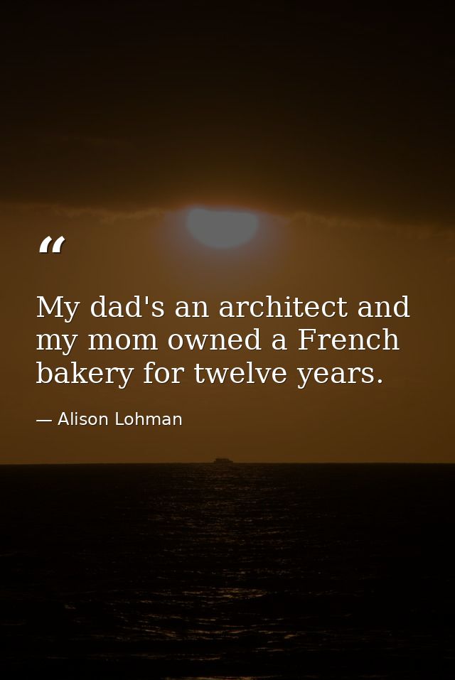 My dad's an architect and my mom owned a French bakery for twelve years. — Alison Lohman