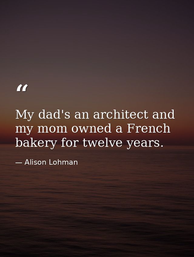 My dad's an architect and my mom owned a French bakery for twelve years. — Alison Lohman
