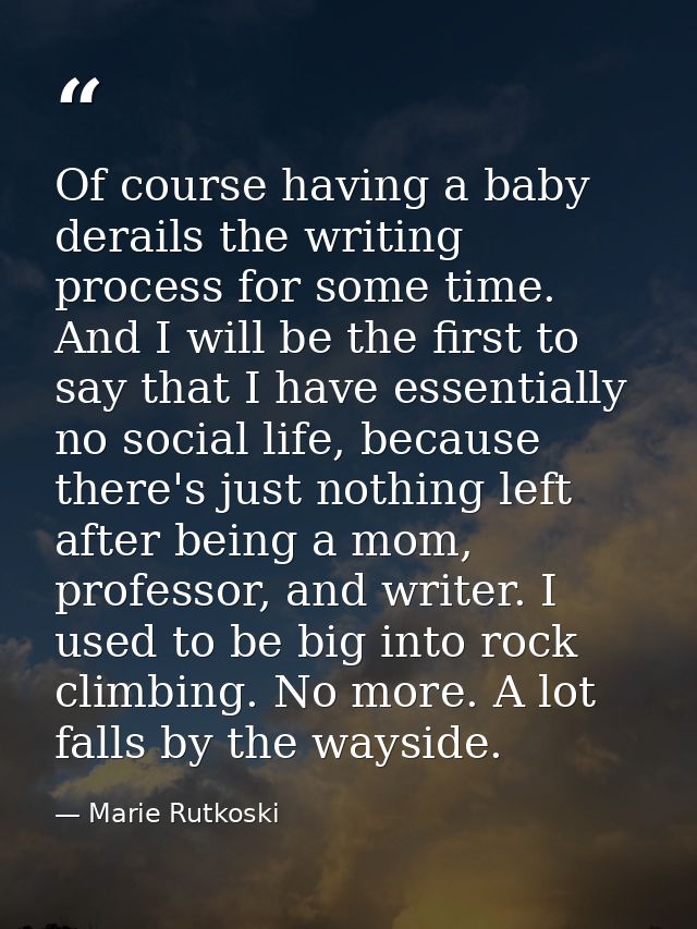Of course having a baby derails the writing process for some time. And I will be the first to say that I have essentiall — Marie Rutkoski