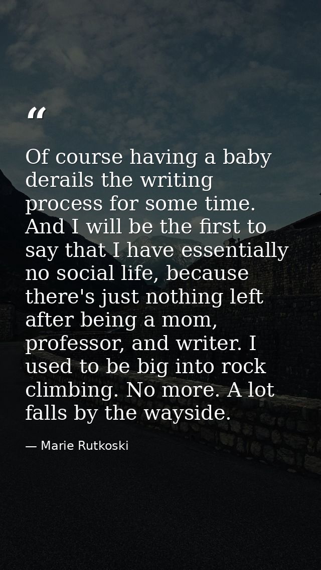 Of course having a baby derails the writing process for some time. And I will be the first to say that I have essentiall — Marie Rutkoski
