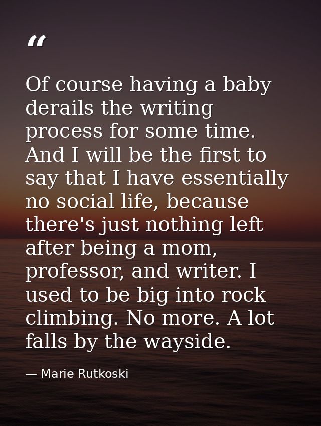 Of course having a baby derails the writing process for some time. And I will be the first to say that I have essentiall — Marie Rutkoski