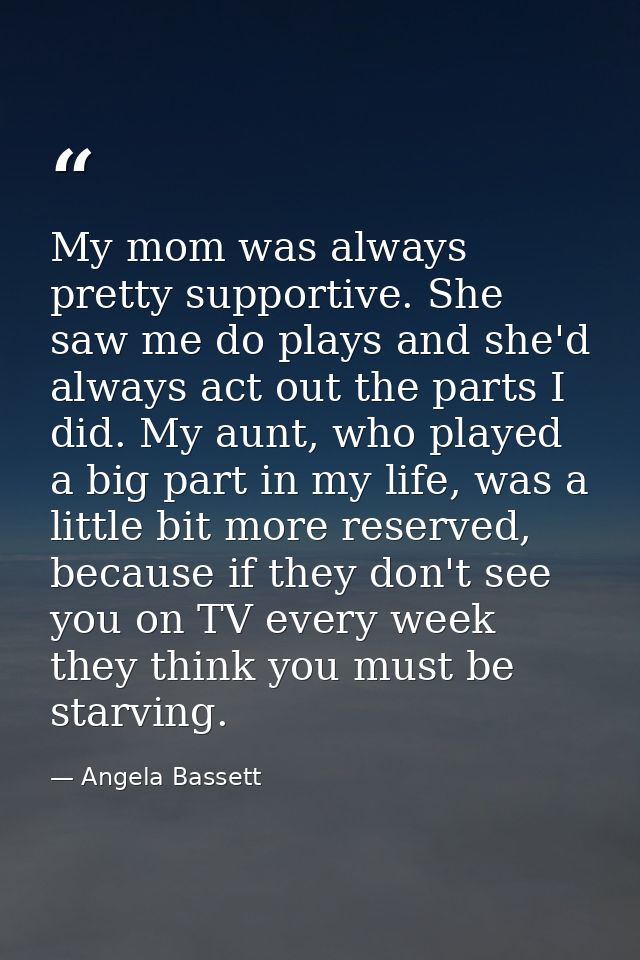 My mom was always pretty supportive. She saw me do plays and she'd always act out the parts I did. My aunt, who played a — Angela Bassett