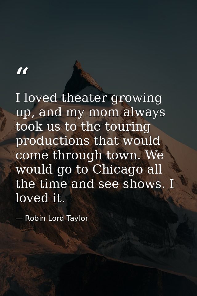 I loved theater growing up, and my mom always took us to the touring productions that would come through town. We would  — Robin Lord Taylor