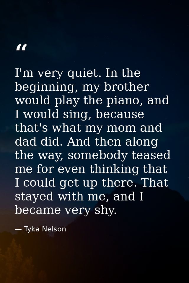 I'm very quiet. In the beginning, my brother would play the piano, and I would sing, because that's what my mom and dad  — Tyka Nelson