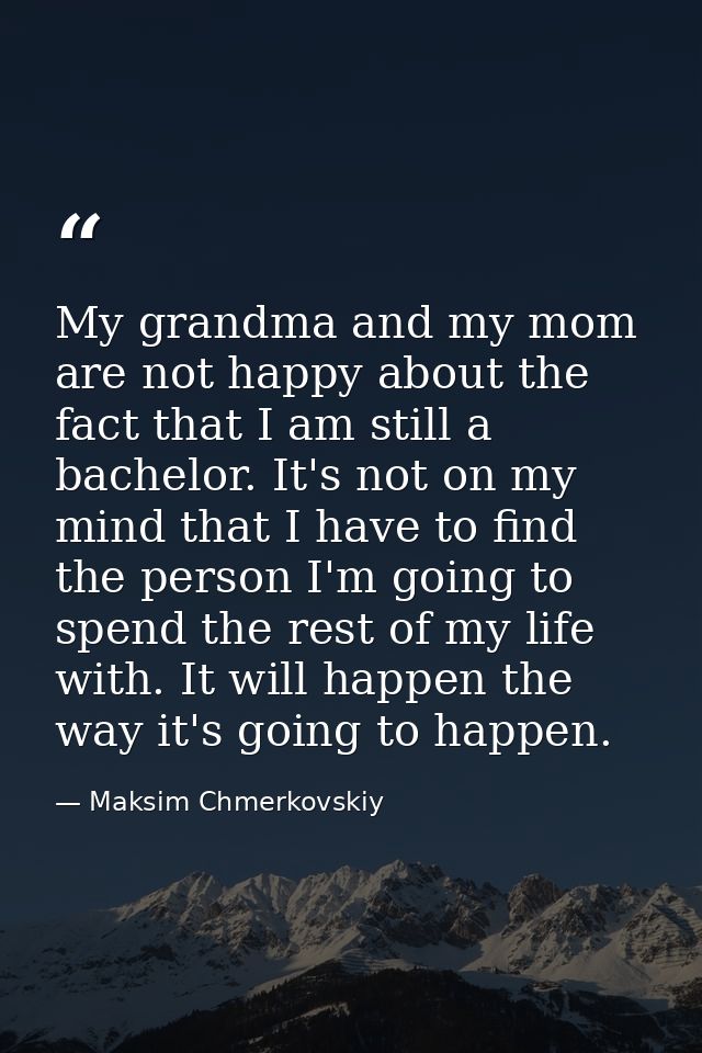 My grandma and my mom are not happy about the fact that I am still a bachelor. It's not on my mind that I have to find t — Maksim Chmerkovskiy