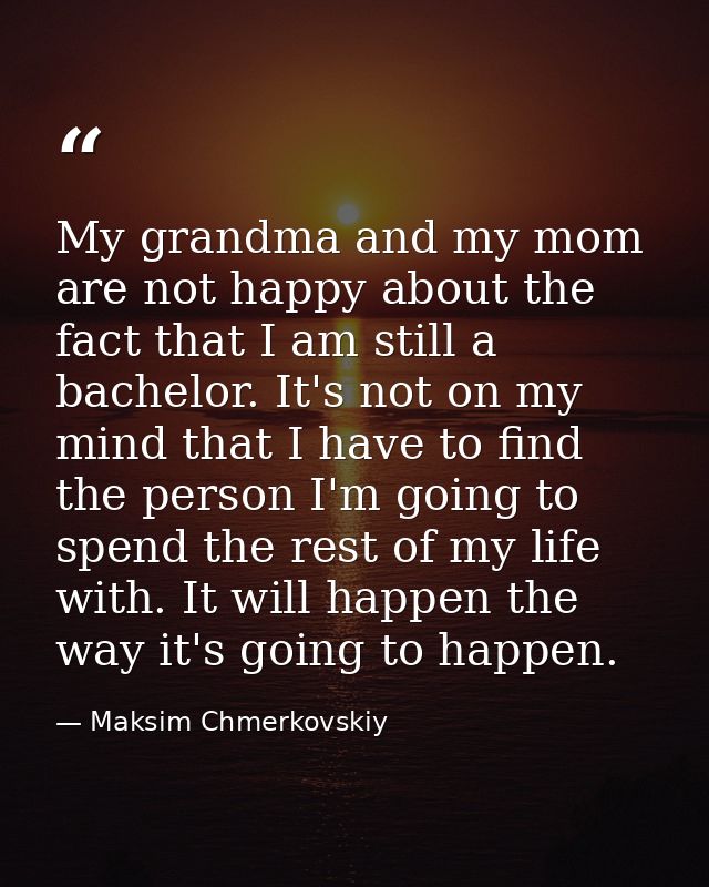My grandma and my mom are not happy about the fact that I am still a bachelor. It's not on my mind that I have to find t — Maksim Chmerkovskiy