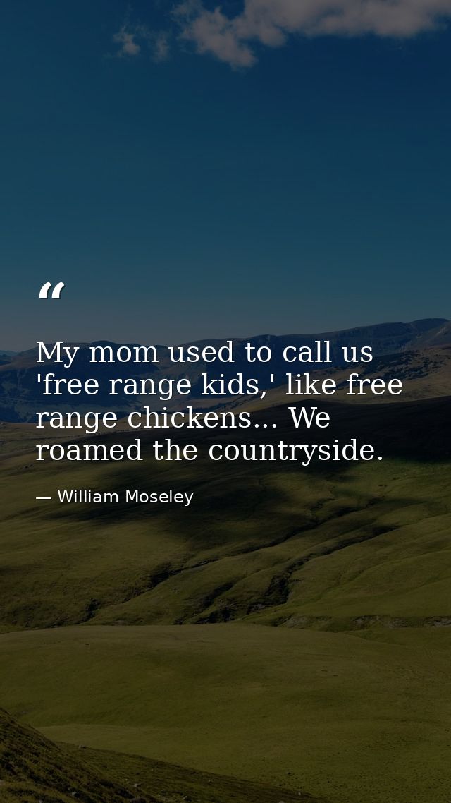 My mom used to call us 'free range kids,' like free range chickens... We roamed the countryside. — William Moseley