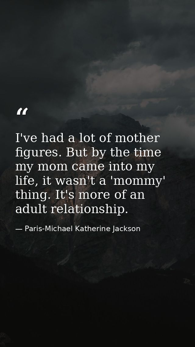 I've had a lot of mother figures. But by the time my mom came into my life, it wasn't a 'mommy' thing. It's more of an a — Paris-Michael Katherine Jackson