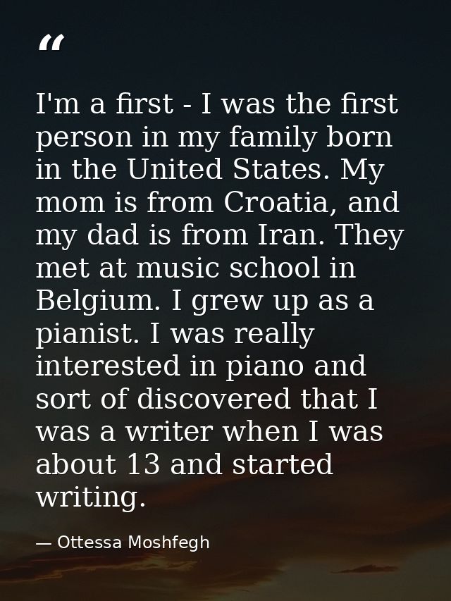 I'm a first - I was the first person in my family born in the United States. My mom is from Croatia, and my dad is from  — Ottessa Moshfegh