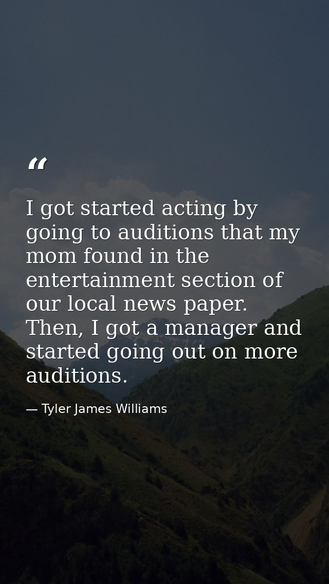 I got started acting by going to auditions that my mom found in the entertainment section of our local news paper. Then, — Tyler James Williams
