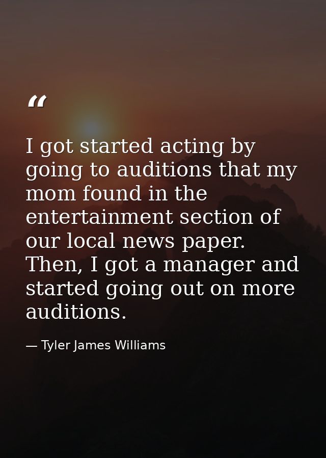 I got started acting by going to auditions that my mom found in the entertainment section of our local news paper. Then, — Tyler James Williams