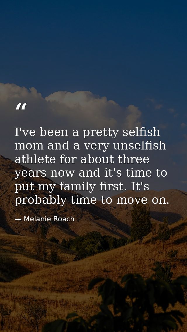 I've been a pretty selfish mom and a very unselfish athlete for about three years now and it's time to put my family fir — Melanie Roach