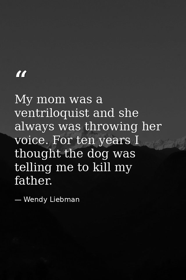 My mom was a ventriloquist and she always was throwing her voice. For ten years I thought the dog was telling me to kill — Wendy Liebman